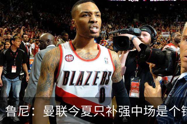 鲁尼：曼联今夏只补强中场是个错误，其他位置也需要引援